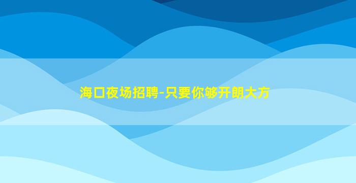 海口夜场招聘-只要你够开朗大方